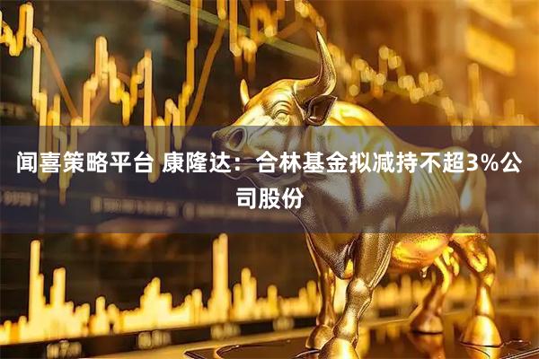 闻喜策略平台 康隆达：合林基金拟减持不超3%公司股份