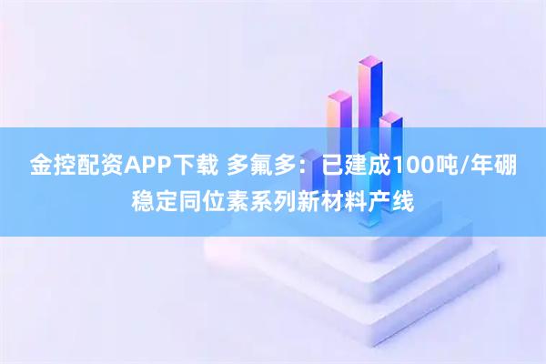 金控配资APP下载 多氟多:已建成100吨/年硼稳定同位素系列新材料产线