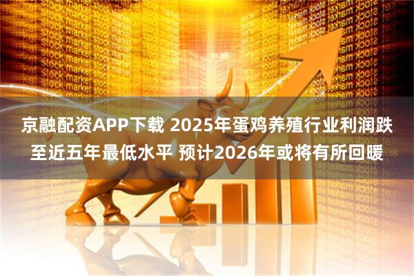 京融配资APP下载 2025年蛋鸡养殖行业利润跌至近五年最低水平 预计2026年或将有所回暖