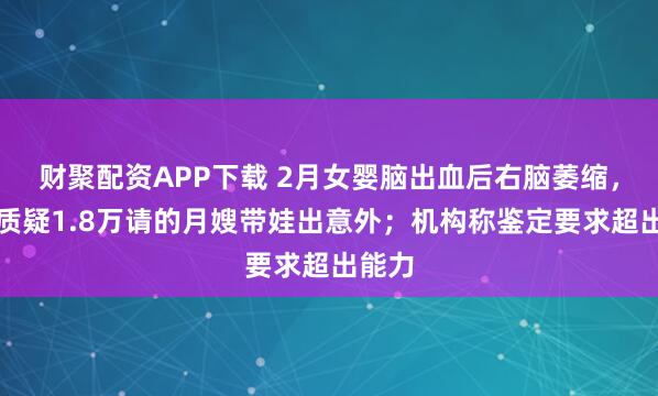 财聚配资APP下载 2月女婴脑出血后右脑萎缩，家长质疑1.8万请的月嫂带娃出意外；机构称鉴定要求超出能力