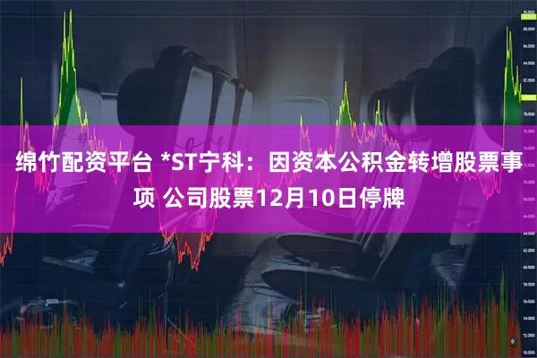 绵竹配资平台 *ST宁科:因资本公积金转增股票事项 公司股票12月10日停牌