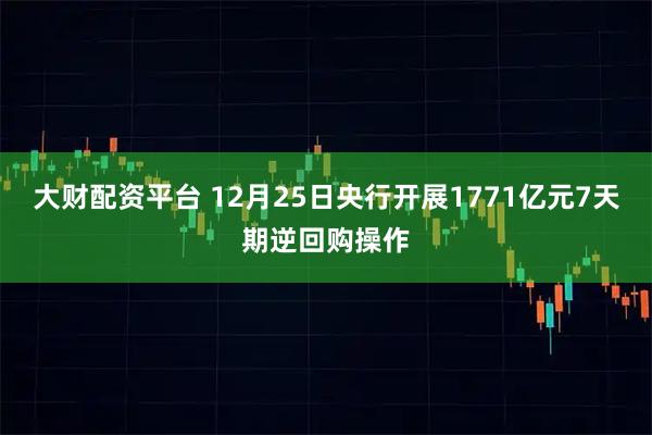 大财配资平台 12月25日央行开展1771亿元7天期逆回购操作