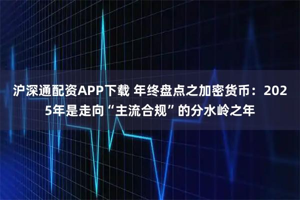沪深通配资APP下载 年终盘点之加密货币:2025年是走向“主流合规”的分水岭之年