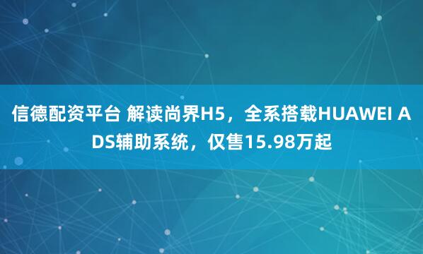 信德配资平台 解读尚界H5，全系搭载HUAWEI ADS辅助系统，仅售15.98万起