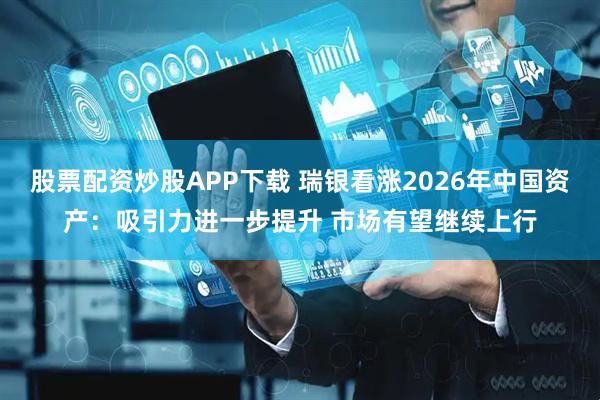 股票配资炒股APP下载 瑞银看涨2026年中国资产：吸引力进一步提升 市场有望继续上行
