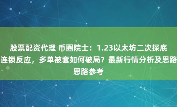 股票配资代理 币圈院士：1.23以太坊二次探底引发连锁反应，多单被套如何破局？最新行情分析及思路参考