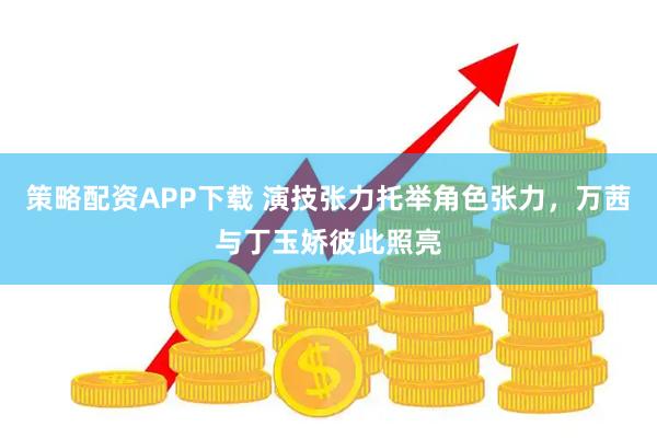 策略配资APP下载 演技张力托举角色张力,万茜与丁玉娇彼此照亮