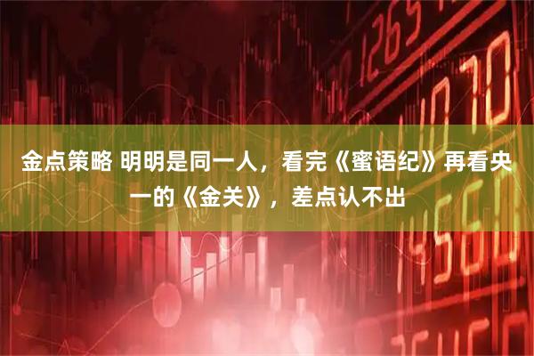 金点策略 明明是同一人,看完《蜜语纪》再看央一的《金关》,差点认不出