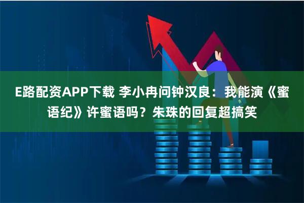 E路配资APP下载 李小冉问钟汉良:我能演《蜜语纪》许蜜语吗?朱珠的回复超搞笑