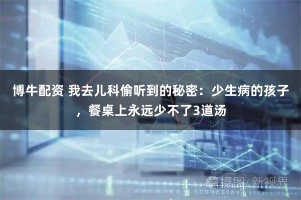 博牛配资 我去儿科偷听到的秘密:少生病的孩子,餐桌上永远少不了3道汤