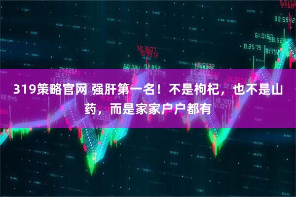 319策略官网 强肝第一名！不是枸杞，也不是山药，而是家家户户都有