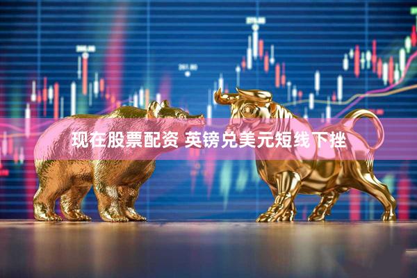 现在股票配资 英镑兑美元短线下挫