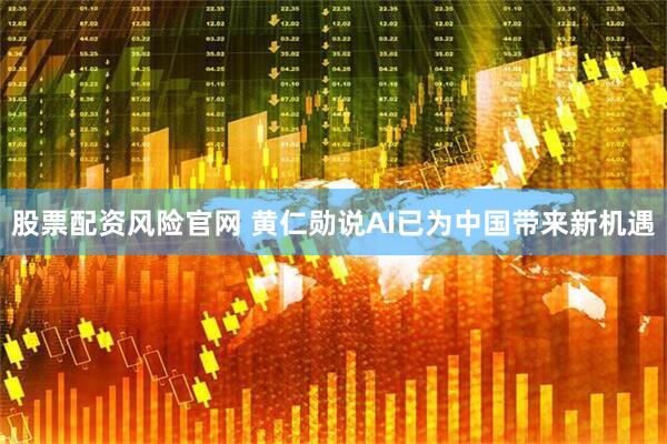 股票配资风险官网 黄仁勋说AI已为中国带来新机遇