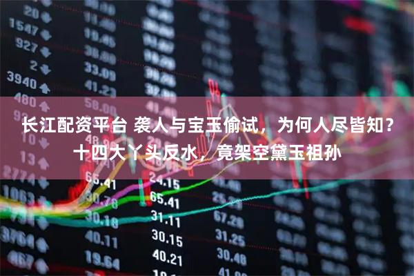 长江配资平台 袭人与宝玉偷试，为何人尽皆知？十四大丫头反水，竟架空黛玉祖孙