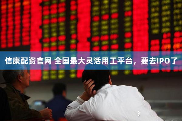 信康配资官网 全国最大灵活用工平台，要去IPO了